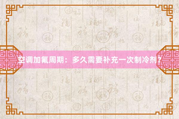 空调加氟周期：多久需要补充一次制冷剂？