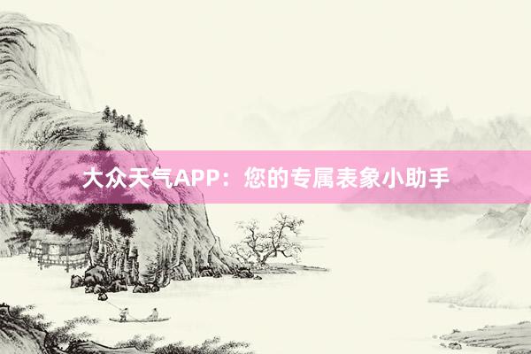 大众天气APP：您的专属表象小助手