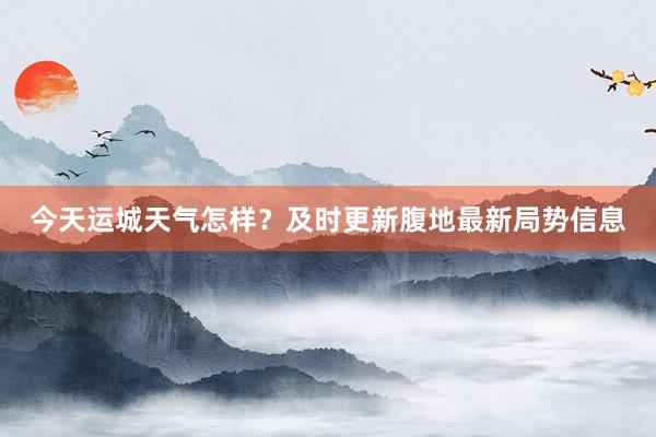 今天运城天气怎样？及时更新腹地最新局势信息